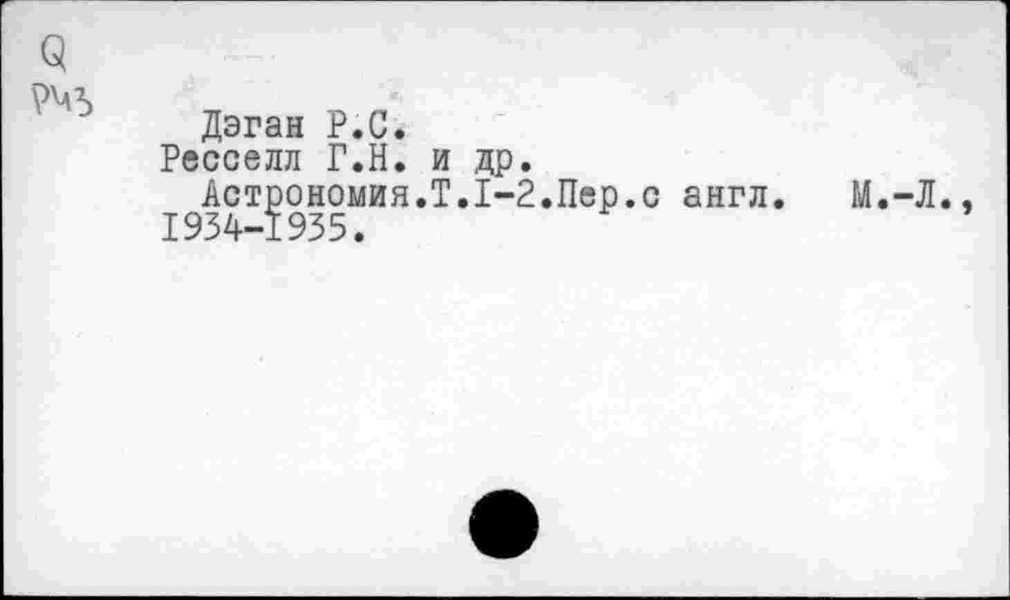 ﻿Q
Дэган P.C.
Ресселл Г.Н. и др.
Астрономия.Т.1-2.Пер.с англ. М.-Л.. 1934-1935.